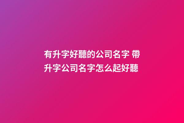 有升字好聽的公司名字 帶升字公司名字怎么起好聽-第1張-公司起名-玄機派